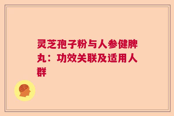 灵芝孢子粉与人参健脾丸:功效关联及适用人群 灵芝孢子粉与人参健脾丸:功效关联及适用人群