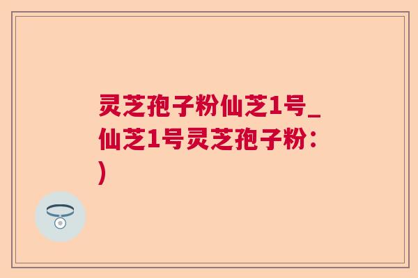 灵芝孢子粉仙芝1号_仙芝1号灵芝孢子粉:) 灵芝孢子粉仙芝1号_仙芝1号灵芝孢子粉:)