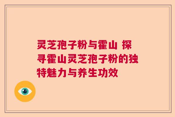 灵芝孢子粉与霍山 探寻霍山灵芝孢子粉的独特魅力与养生功效 灵芝孢子粉与霍山 探寻霍山灵芝孢子粉的独特魅力与养生功效