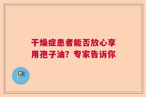干燥症患者能否放心享用孢子油?专家告诉你 干燥症患者能否放心享用孢子油?专家告诉你