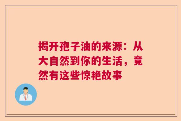 揭开孢子油的来源:从大自然到你的生活,竟然有这些惊艳故事 揭开孢子油的来源:从大自然到你的生活,竟然有这些惊艳故事