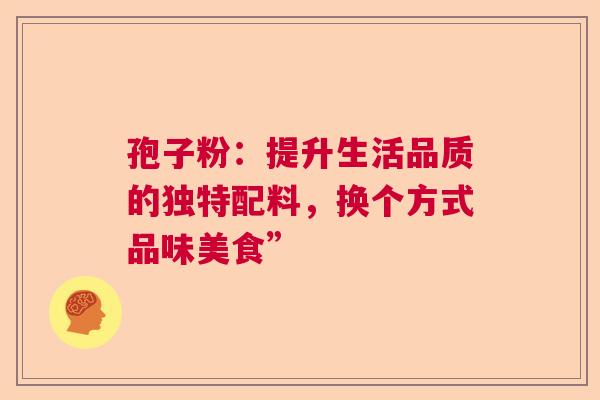 孢子粉:提升生活品质的独特配料,换个方式品味美食” 孢子粉:提升生活品质的独特配料,换个方式品味美食”