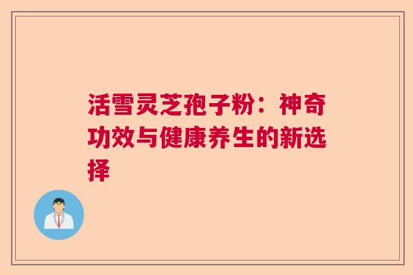 活雪灵芝孢子粉:神奇功效与健康养生的新选择 活雪灵芝孢子粉:神奇功效与健康养生的新选择