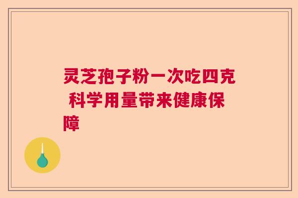 灵芝孢子粉一次吃四克 科学用量带来健康保障 灵芝孢子粉一次吃四克 科学用量带来健康保障