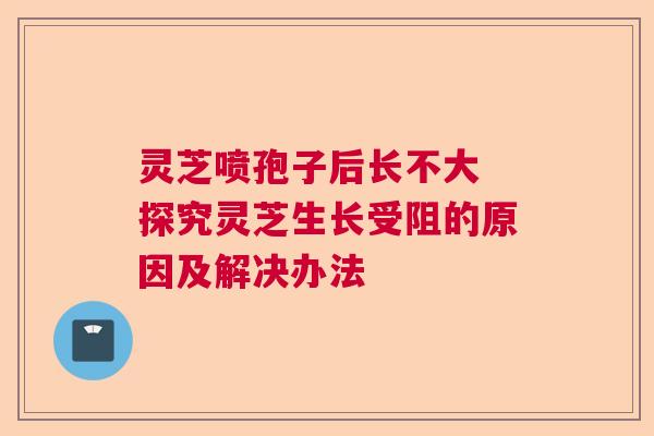 灵芝喷孢子后长不大 探究灵芝生长受阻的原因及解决办法 灵芝喷孢子后长不大 探究灵芝生长受阻的原因及解决办法