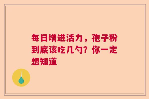 每日增进活力，孢子粉到底该吃几勺？你一定想知道