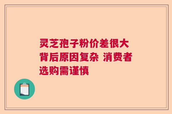 灵芝孢子粉价差很大 背后原因复杂 消费者选购需谨慎 灵芝孢子粉价差很大 背后原因复杂 消费者选购需谨慎