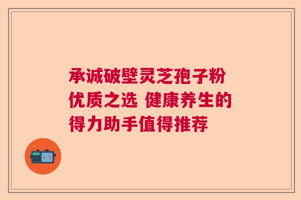 承诚破壁灵芝孢子粉 优质之选 健康养生的得力助手值得推荐 承诚破壁灵芝孢子粉 优质之选 健康养生的得力助手值得推荐