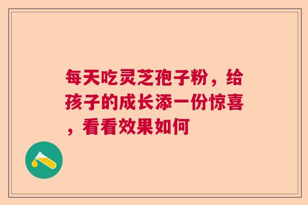 每天吃灵芝孢子粉,给孩子的成长添一份惊喜,看看效果如何 每天吃灵芝孢子粉,给孩子的成长添一份惊喜,看看效果如何