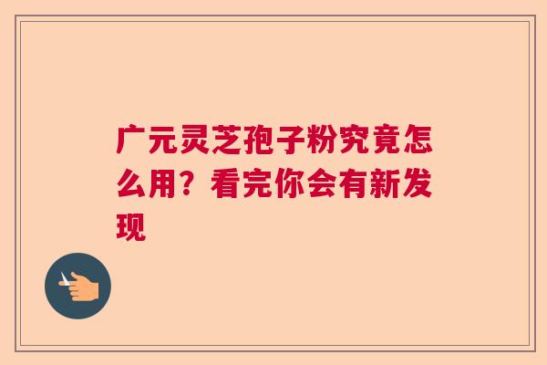 广元灵芝孢子粉究竟怎么用?看完你会有新发现 广元灵芝孢子粉究竟怎么用?看完你会有新发现