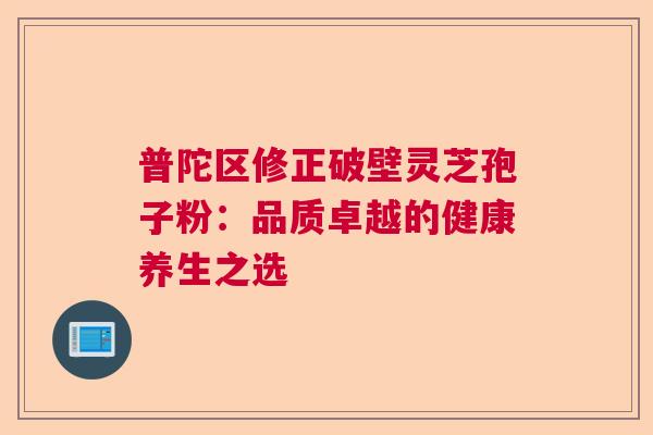 普陀区修正破壁灵芝孢子粉:品质卓越的健康养生之选 普陀区修正破壁灵芝孢子粉:品质卓越的健康养生之选