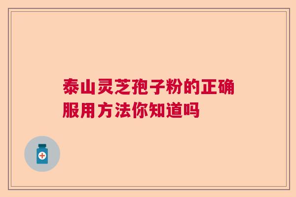 泰山灵芝孢子粉的正确服用方法你知道吗 泰山灵芝孢子粉的正确服用方法你知道吗