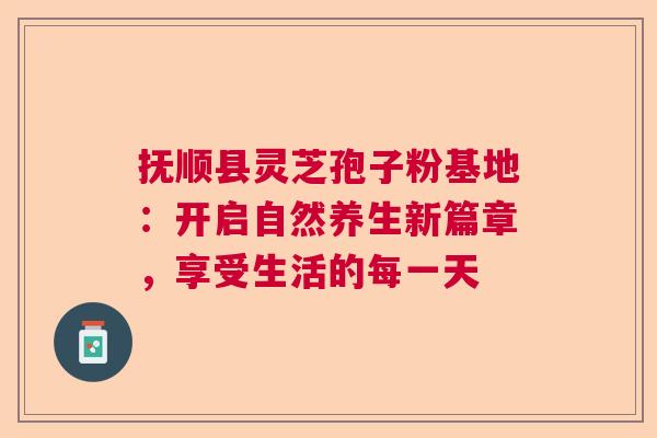 抚顺县灵芝孢子粉基地:开启自然养生新篇章,享受生活的每一天 抚顺县灵芝孢子粉基地:开启自然养生新篇章,享受生活的每一天