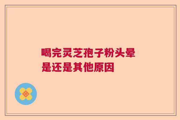 喝完灵芝孢子粉头晕 是还是其他原因 喝完灵芝孢子粉头晕 是还是其他原因