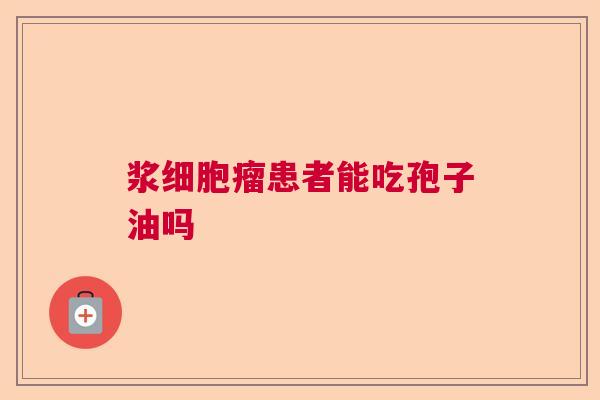 浆细胞瘤患者能吃孢子油吗 浆细胞瘤患者能吃孢子油吗