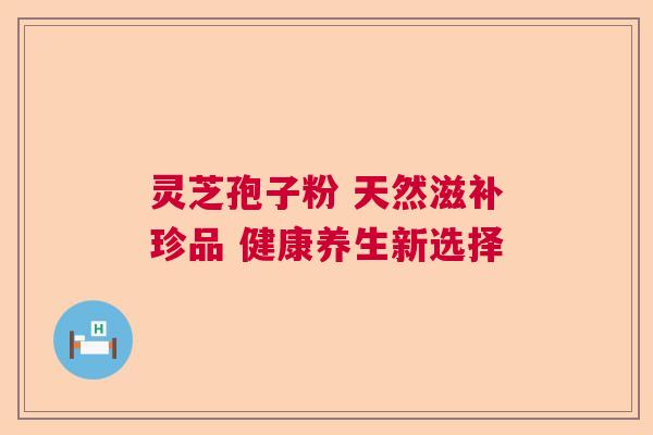 灵芝孢子粉 天然滋补珍品 健康养生新选择 灵芝孢子粉 天然滋补珍品 健康养生新选择