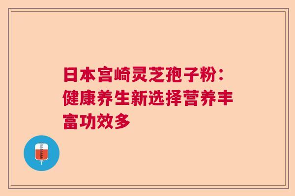 日本宫崎灵芝孢子粉:健康养生新选择营养丰富功效多 日本宫崎灵芝孢子粉:健康养生新选择营养丰富功效多