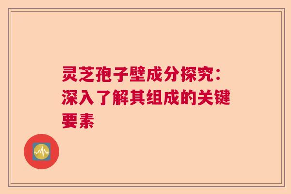 灵芝孢子壁成分探究：深入了解其组成的关键要素