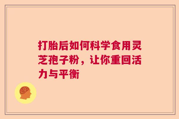 打胎后如何科学食用灵芝孢子粉,让你重回活力与平衡 打胎后如何科学食用灵芝孢子粉,让你重回活力与平衡