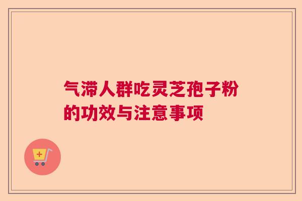 气滞人群吃灵芝孢子粉的功效与注意事项 气滞人群吃灵芝孢子粉的功效与注意事项