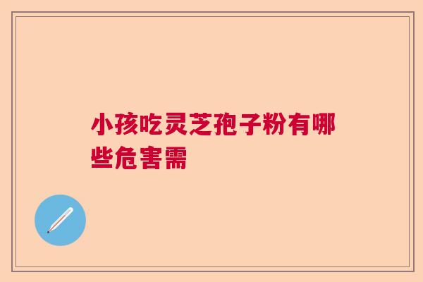 小孩吃灵芝孢子粉有哪些危害需 小孩吃灵芝孢子粉有哪些危害需