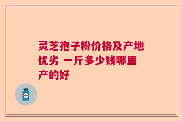 灵芝孢子粉价格及产地优劣 一斤多少钱哪里产的好