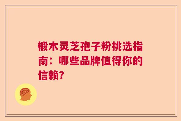 椴木灵芝孢子粉挑选指南：哪些品牌值得你的信赖？