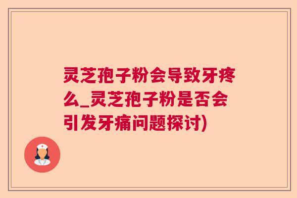 灵芝孢子粉会导致牙疼么_灵芝孢子粉是否会引发牙痛问题探讨) 灵芝孢子粉会导致牙疼么_灵芝孢子粉是否会引发牙痛问题探讨)