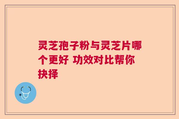 灵芝孢子粉与灵芝片哪个更好 功效对比帮你抉择 灵芝孢子粉与灵芝片哪个更好 功效对比帮你抉择