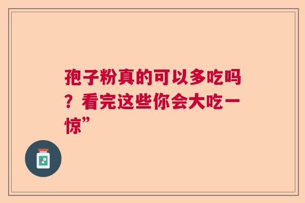 孢子粉真的可以多吃吗?看完这些你会大吃一惊” 孢子粉真的可以多吃吗?看完这些你会大吃一惊”
