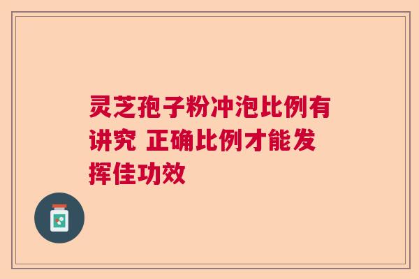 灵芝孢子粉冲泡比例有讲究 正确比例才能发挥佳功效 灵芝孢子粉冲泡比例有讲究 正确比例才能发挥佳功效