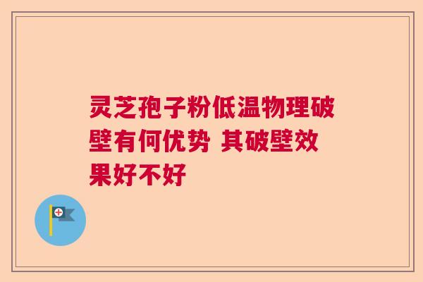 灵芝孢子粉低温物理破壁有何优势 其破壁效果好不好