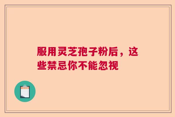 服用灵芝孢子粉后,这些禁忌你不能忽视 服用灵芝孢子粉后,这些禁忌你不能忽视