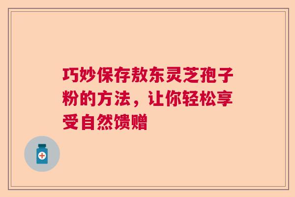 巧妙保存敖东灵芝孢子粉的方法,让你轻松享受自然馈赠 巧妙保存敖东灵芝孢子粉的方法,让你轻松享受自然馈赠
