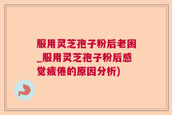 服用灵芝孢子粉后老困_服用灵芝孢子粉后感觉疲倦的原因分析) 服用灵芝孢子粉后老困_服用灵芝孢子粉后感觉疲倦的原因分析)