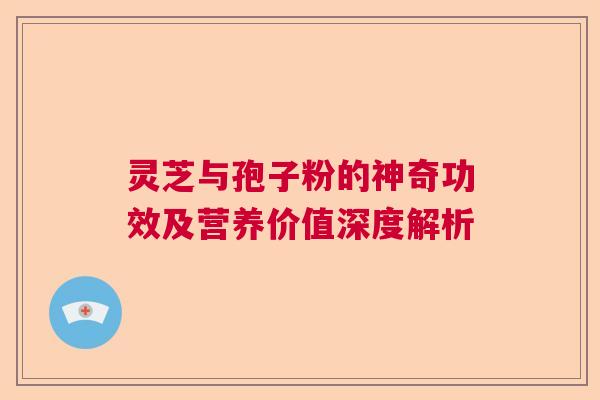 灵芝与孢子粉的神奇功效及营养价值深度解析 灵芝与孢子粉的神奇功效及营养价值深度解析